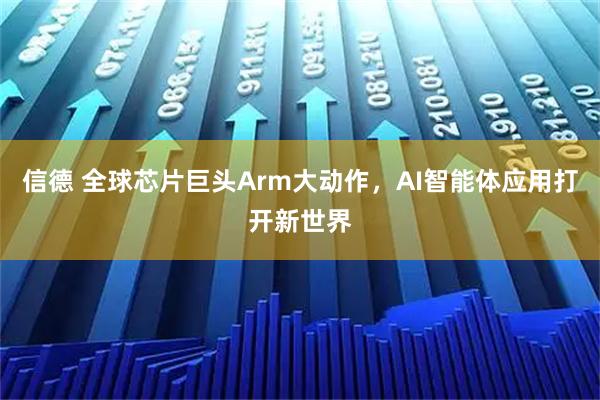 信德 全球芯片巨头Arm大动作，AI智能体应用打开新世界