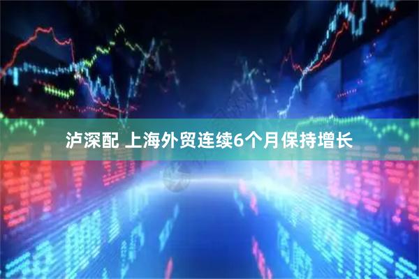 泸深配 上海外贸连续6个月保持增长