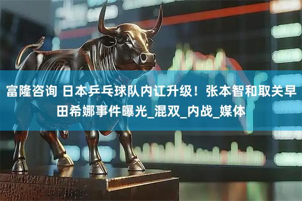 富隆咨询 日本乒乓球队内讧升级！张本智和取关早田希娜事件曝光_混双_内战_媒体