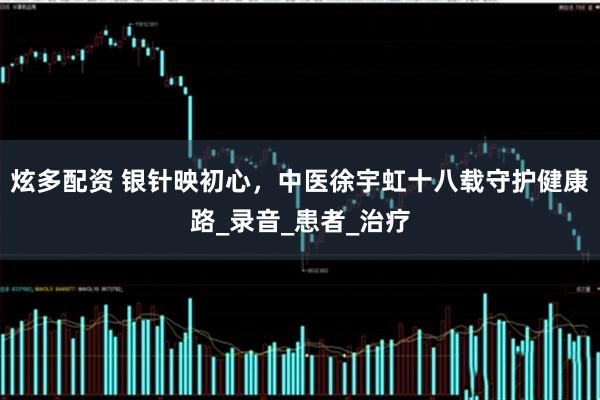 炫多配资 银针映初心，中医徐宇虹十八载守护健康路_录音_患者_治疗