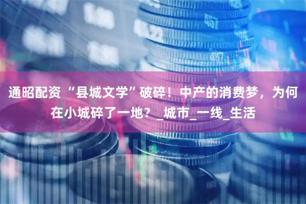 通昭配资 “县城文学”破碎！中产的消费梦，为何在小城碎了一地？_城市_一线_生活