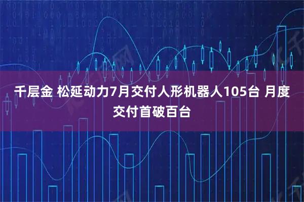 千层金 松延动力7月交付人形机器人105台 月度交付首破百台
