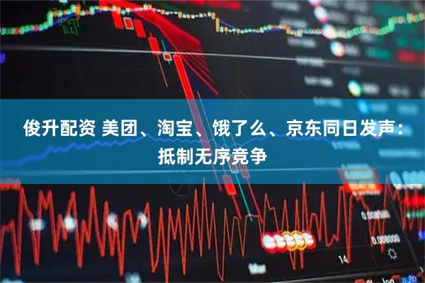 俊升配资 美团、淘宝、饿了么、京东同日发声：抵制无序竞争