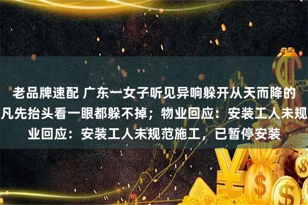 老品牌速配 广东一女子听见异响躲开从天而降的空调外机，网友：但凡先抬头看一眼都躲不掉；物业回应：安装工人未规范施工，已暂停安装