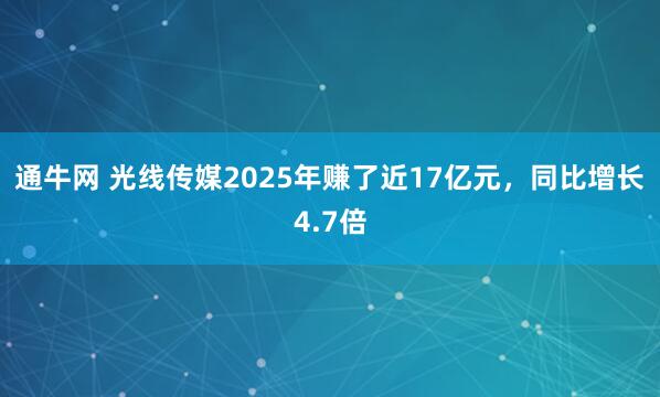通牛网 光线传媒2025年赚了近17亿元，同比增长4.7倍