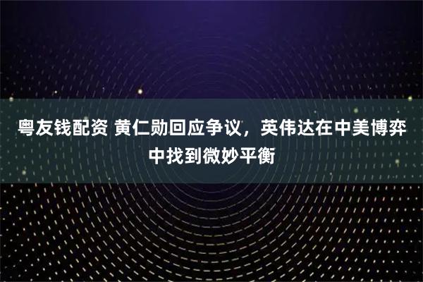 粤友钱配资 黄仁勋回应争议，英伟达在中美博弈中找到微妙平衡