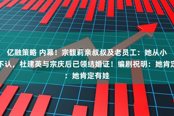 亿融策略 内幕！宗馥莉亲叔叔及老员工：她从小六亲不认，杜建英与宗庆后已领结婚证！编剧祝明：她肯定有娃